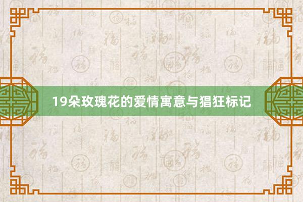 19朵玫瑰花的爱情寓意与猖狂标记